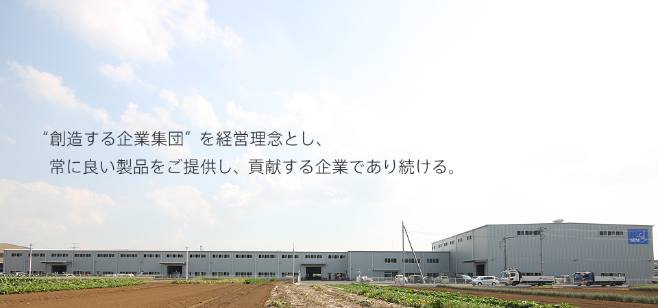 創造する企業集団を経営理念とし、常に良い製品をご提供し、貢献する企業であり続ける。